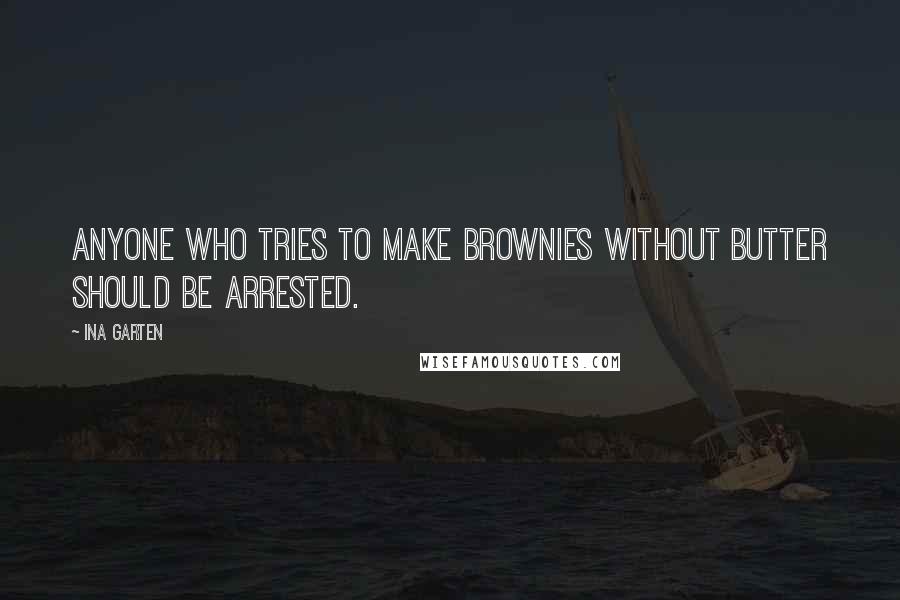 Ina Garten Quotes: Anyone who tries to make brownies without butter should be arrested.