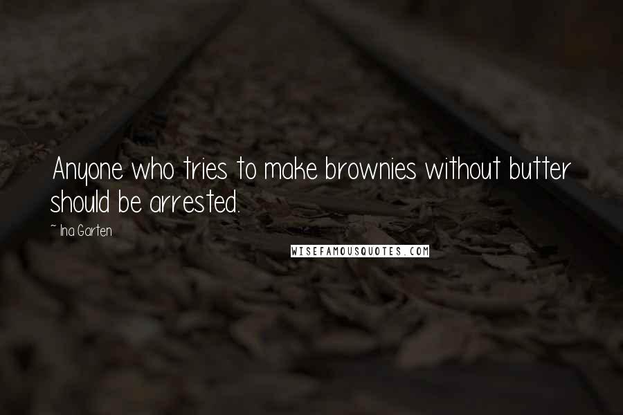 Ina Garten Quotes: Anyone who tries to make brownies without butter should be arrested.