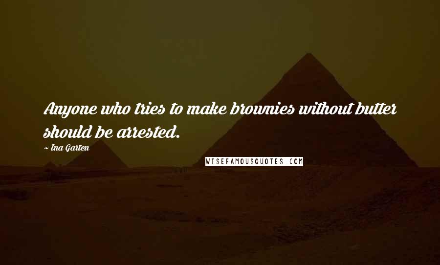 Ina Garten Quotes: Anyone who tries to make brownies without butter should be arrested.
