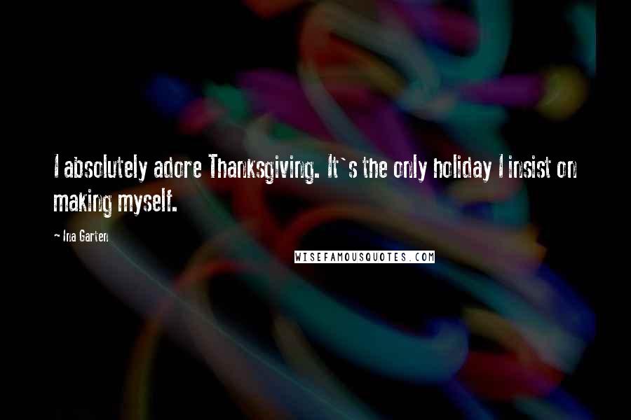 Ina Garten Quotes: I absolutely adore Thanksgiving. It's the only holiday I insist on making myself.