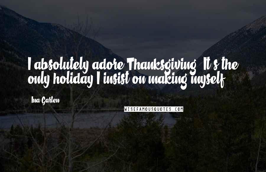 Ina Garten Quotes: I absolutely adore Thanksgiving. It's the only holiday I insist on making myself.
