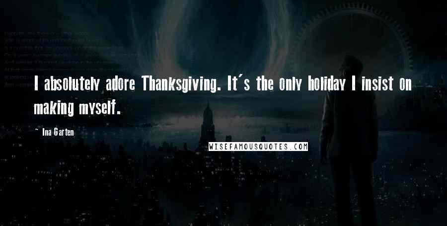 Ina Garten Quotes: I absolutely adore Thanksgiving. It's the only holiday I insist on making myself.