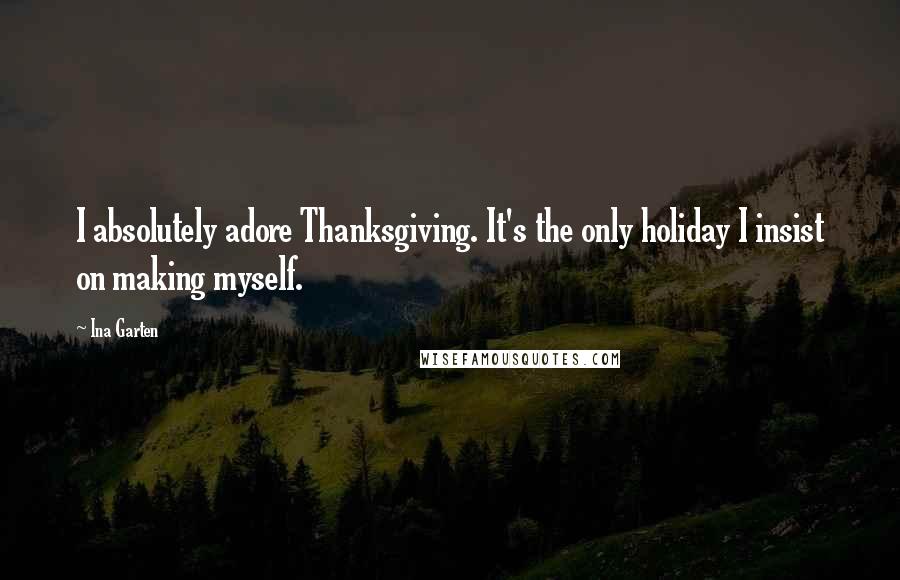Ina Garten Quotes: I absolutely adore Thanksgiving. It's the only holiday I insist on making myself.