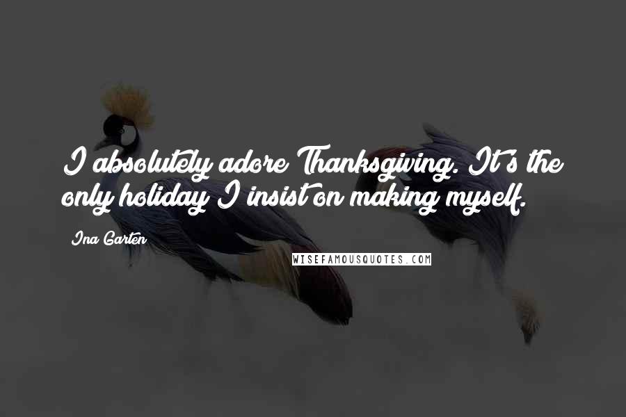 Ina Garten Quotes: I absolutely adore Thanksgiving. It's the only holiday I insist on making myself.