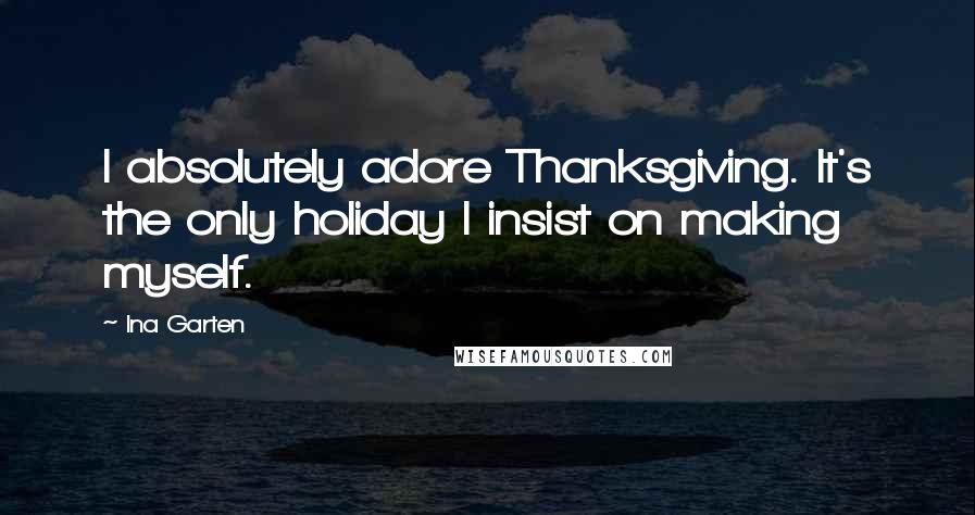Ina Garten Quotes: I absolutely adore Thanksgiving. It's the only holiday I insist on making myself.