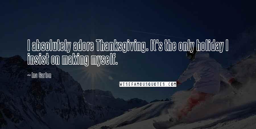 Ina Garten Quotes: I absolutely adore Thanksgiving. It's the only holiday I insist on making myself.