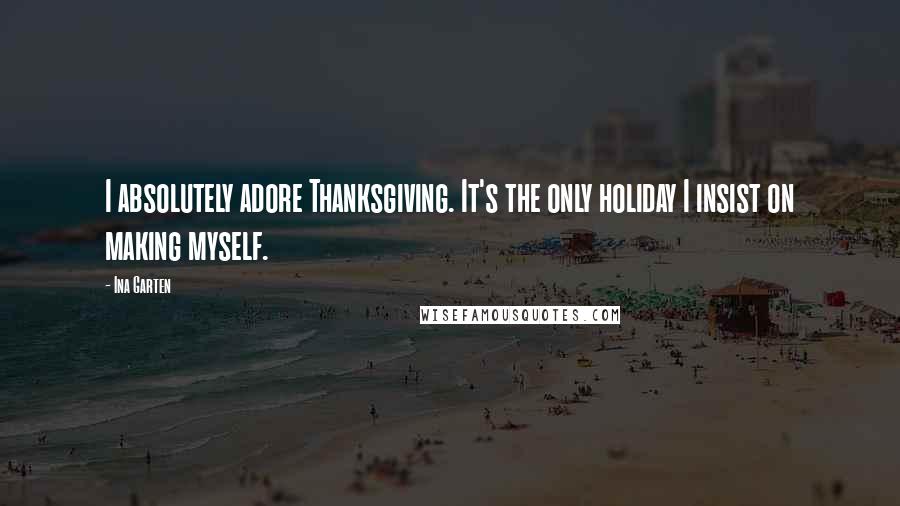 Ina Garten Quotes: I absolutely adore Thanksgiving. It's the only holiday I insist on making myself.