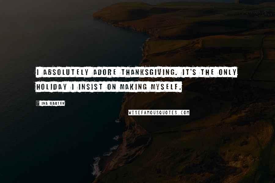 Ina Garten Quotes: I absolutely adore Thanksgiving. It's the only holiday I insist on making myself.