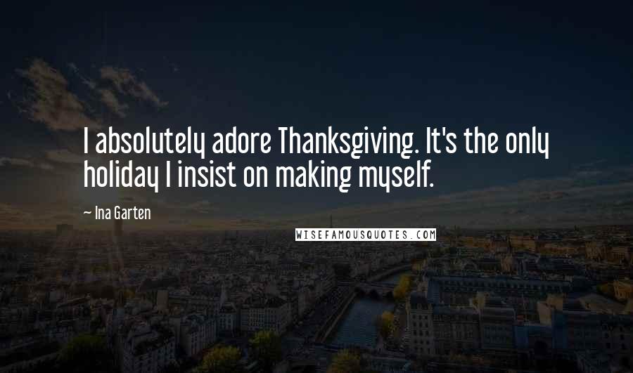 Ina Garten Quotes: I absolutely adore Thanksgiving. It's the only holiday I insist on making myself.