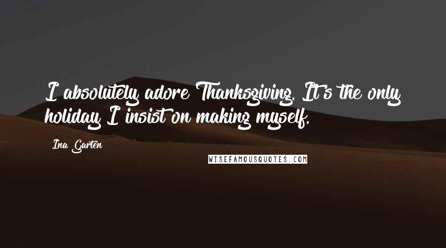 Ina Garten Quotes: I absolutely adore Thanksgiving. It's the only holiday I insist on making myself.
