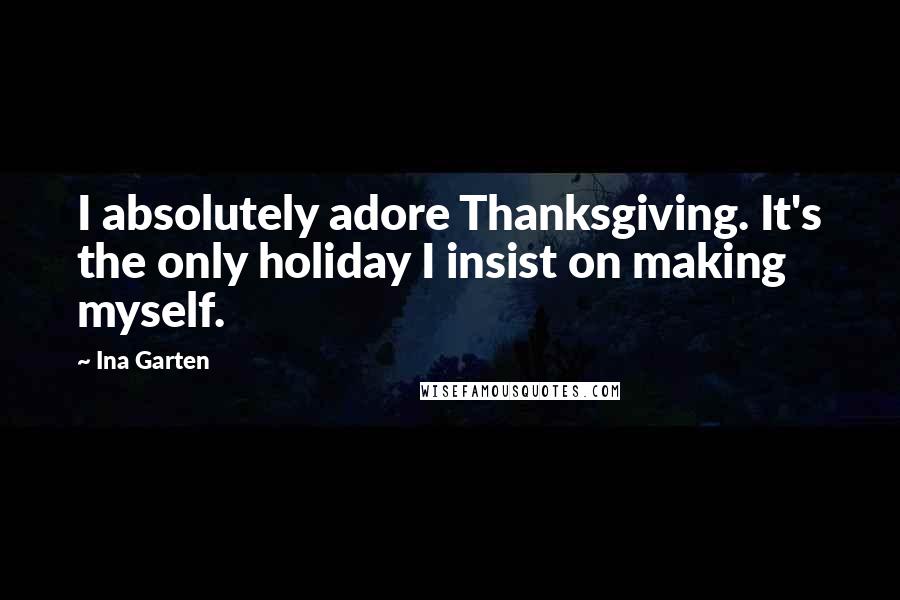 Ina Garten Quotes: I absolutely adore Thanksgiving. It's the only holiday I insist on making myself.