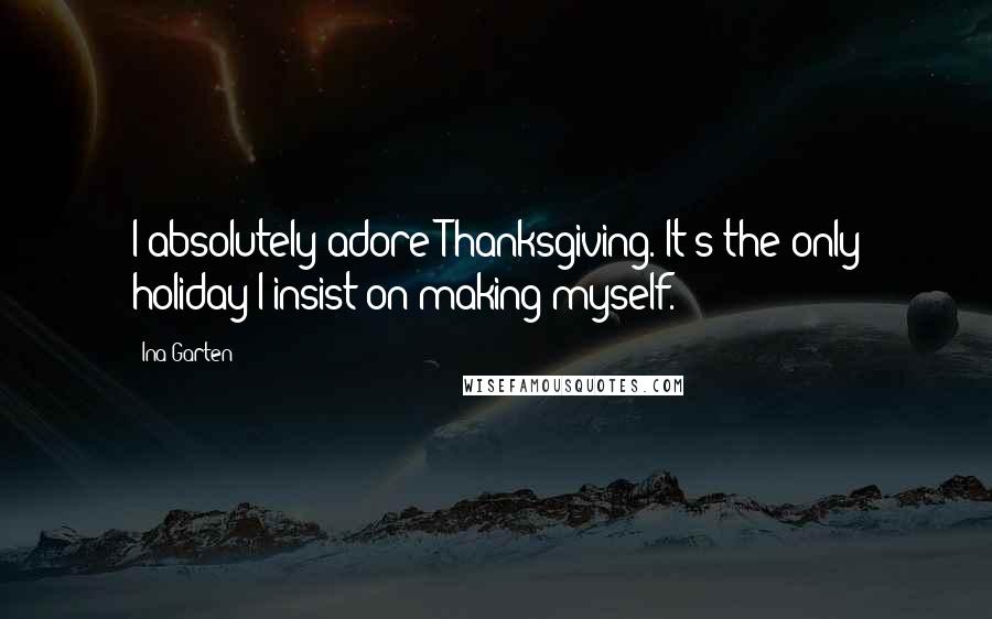 Ina Garten Quotes: I absolutely adore Thanksgiving. It's the only holiday I insist on making myself.