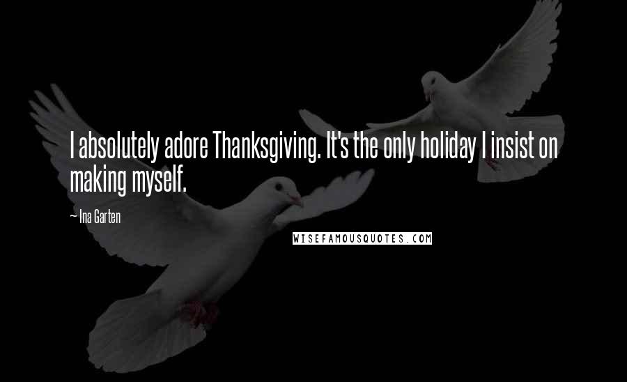 Ina Garten Quotes: I absolutely adore Thanksgiving. It's the only holiday I insist on making myself.