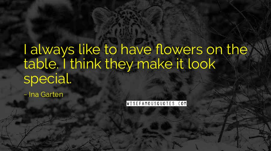 Ina Garten Quotes: I always like to have flowers on the table. I think they make it look special.