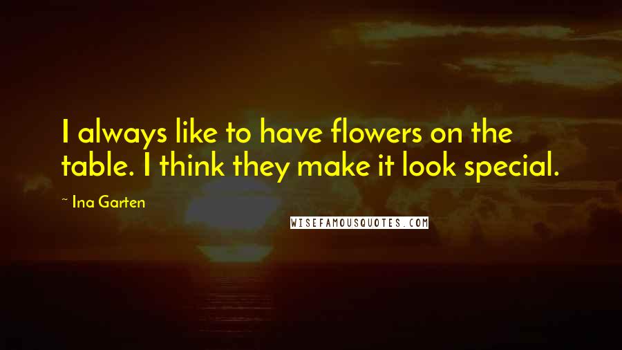Ina Garten Quotes: I always like to have flowers on the table. I think they make it look special.