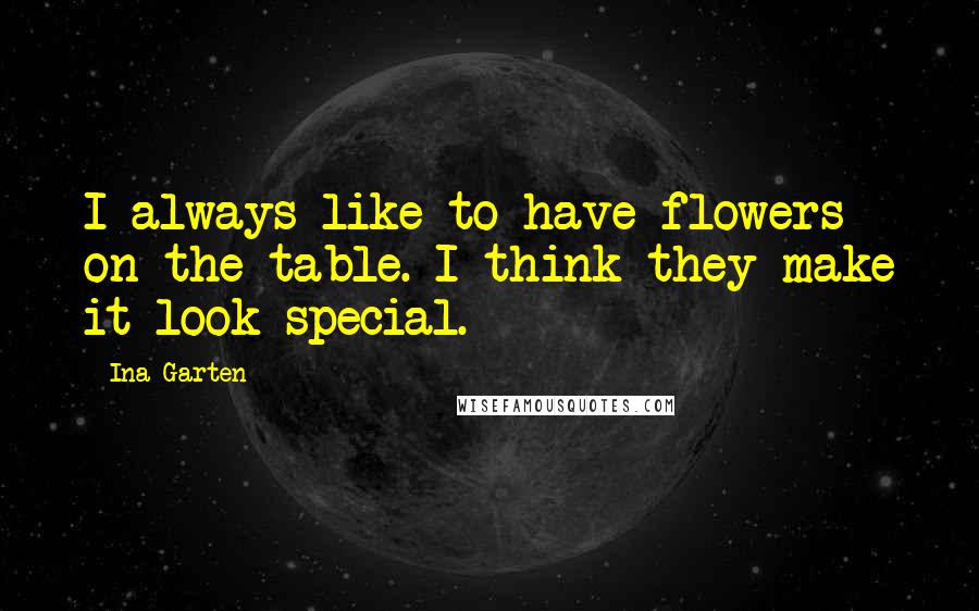 Ina Garten Quotes: I always like to have flowers on the table. I think they make it look special.