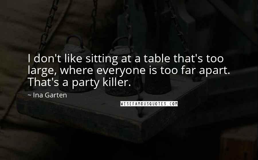 Ina Garten Quotes: I don't like sitting at a table that's too large, where everyone is too far apart. That's a party killer.