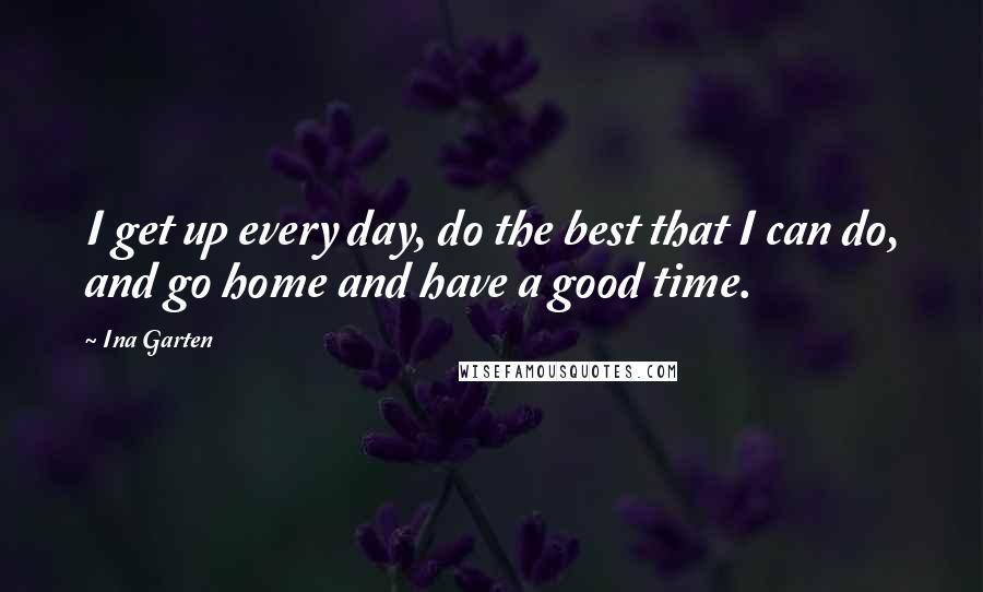Ina Garten Quotes: I get up every day, do the best that I can do, and go home and have a good time.