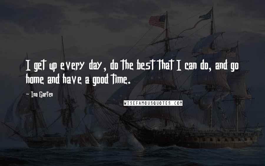 Ina Garten Quotes: I get up every day, do the best that I can do, and go home and have a good time.