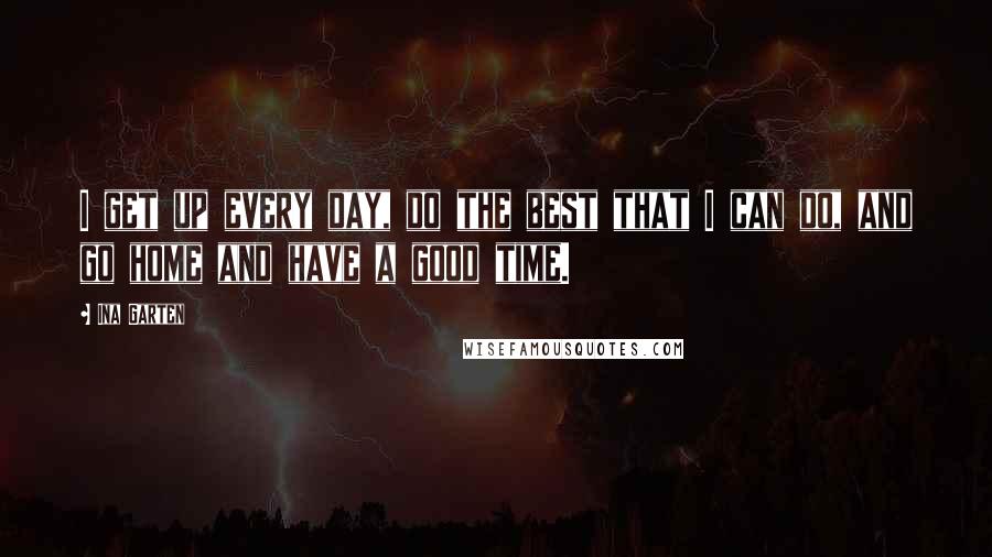 Ina Garten Quotes: I get up every day, do the best that I can do, and go home and have a good time.