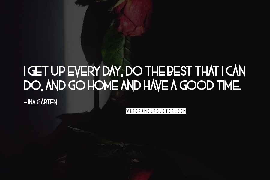 Ina Garten Quotes: I get up every day, do the best that I can do, and go home and have a good time.