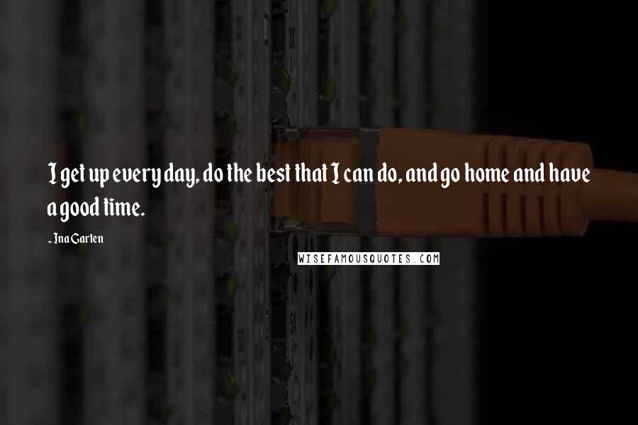 Ina Garten Quotes: I get up every day, do the best that I can do, and go home and have a good time.