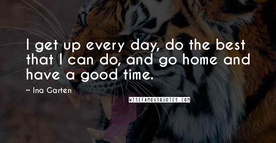 Ina Garten Quotes: I get up every day, do the best that I can do, and go home and have a good time.