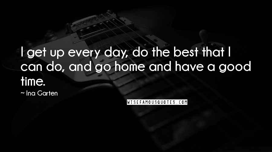 Ina Garten Quotes: I get up every day, do the best that I can do, and go home and have a good time.