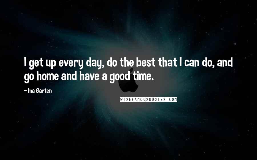 Ina Garten Quotes: I get up every day, do the best that I can do, and go home and have a good time.