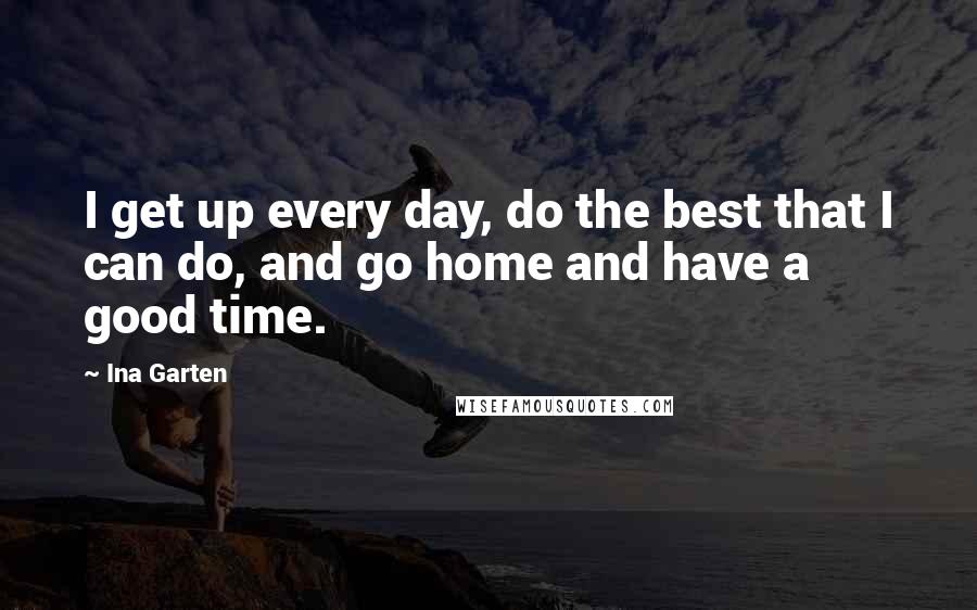 Ina Garten Quotes: I get up every day, do the best that I can do, and go home and have a good time.