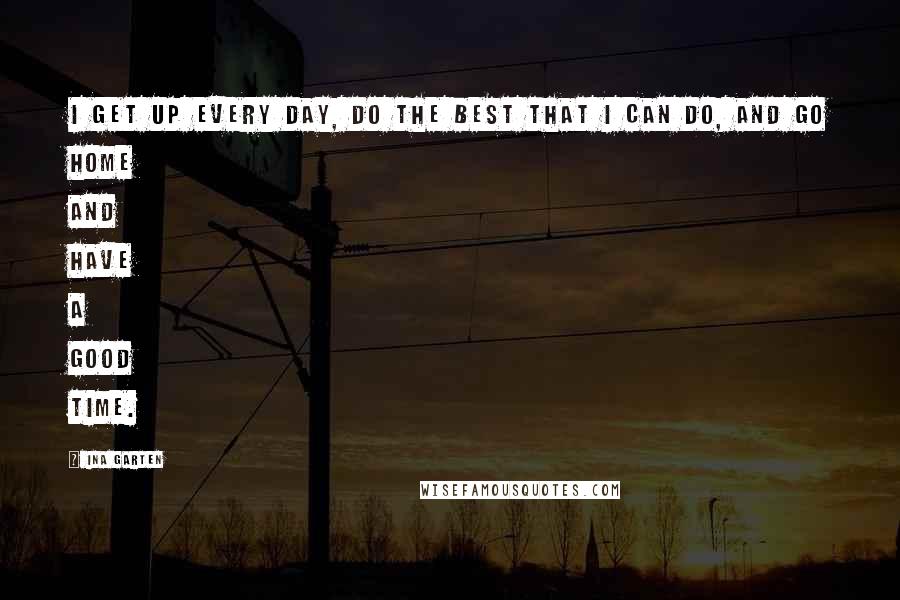 Ina Garten Quotes: I get up every day, do the best that I can do, and go home and have a good time.