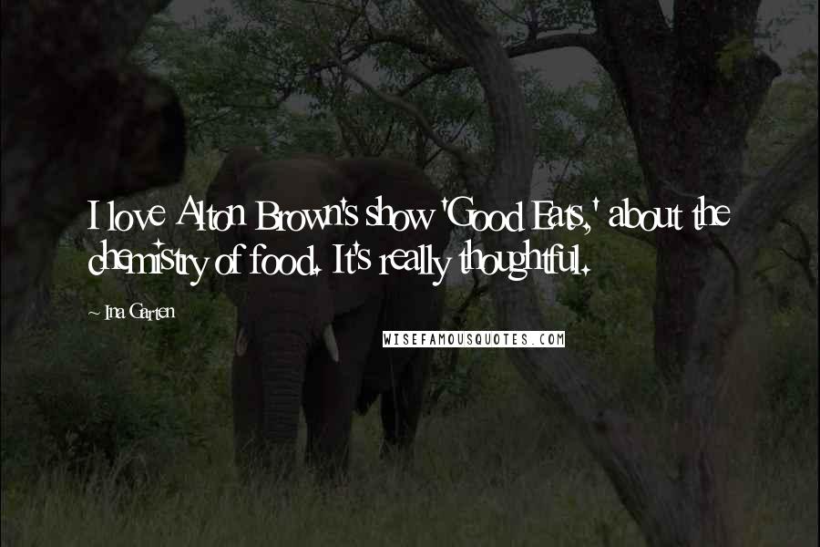Ina Garten Quotes: I love Alton Brown's show 'Good Eats,' about the chemistry of food. It's really thoughtful.