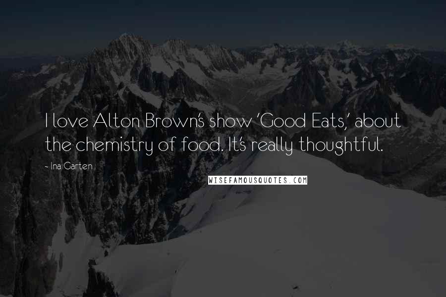Ina Garten Quotes: I love Alton Brown's show 'Good Eats,' about the chemistry of food. It's really thoughtful.