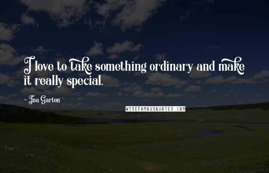 Ina Garten Quotes: I love to take something ordinary and make it really special.