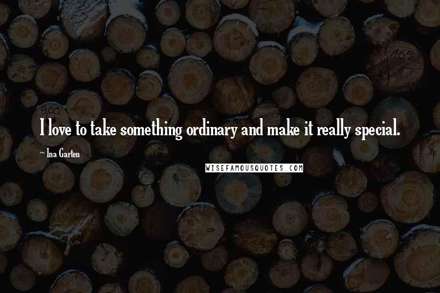 Ina Garten Quotes: I love to take something ordinary and make it really special.