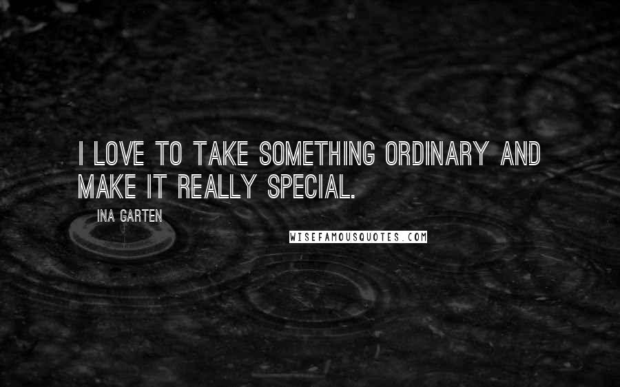 Ina Garten Quotes: I love to take something ordinary and make it really special.