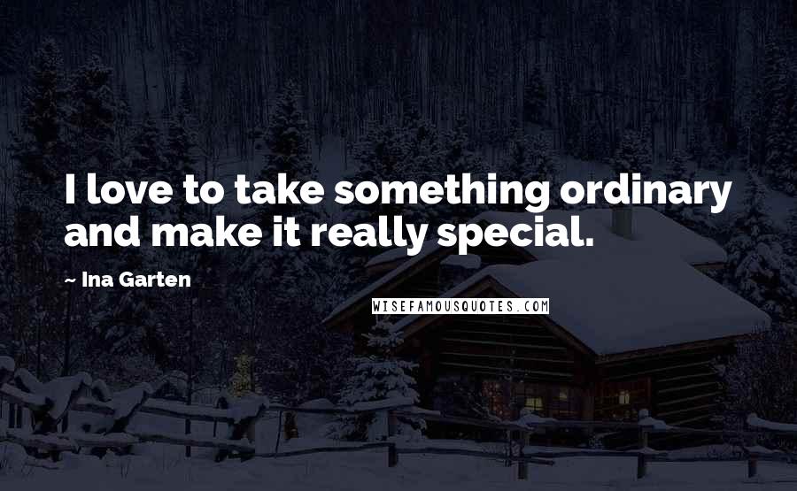 Ina Garten Quotes: I love to take something ordinary and make it really special.