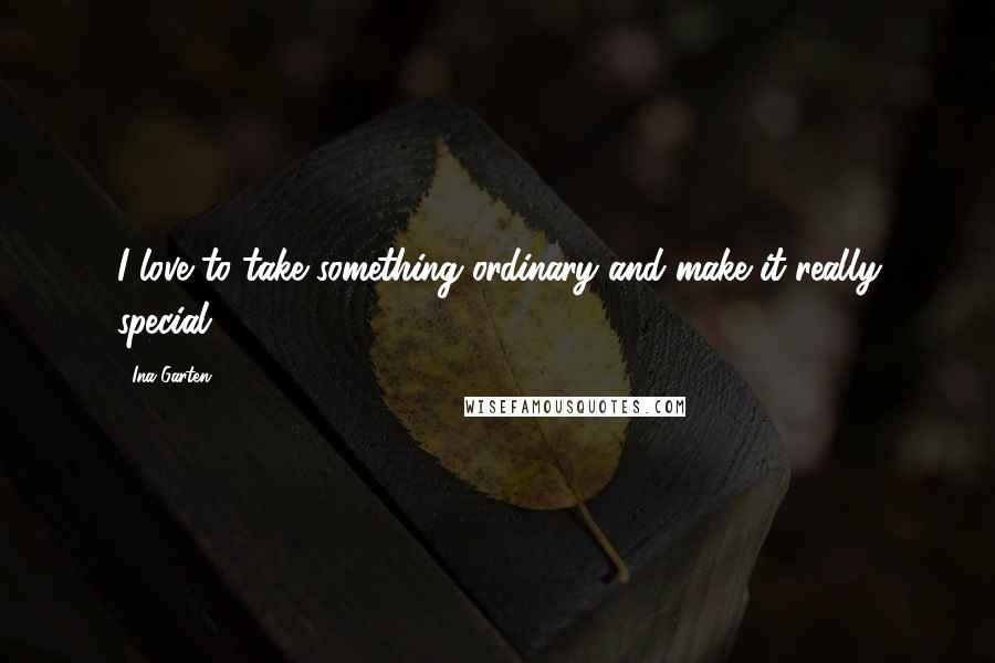 Ina Garten Quotes: I love to take something ordinary and make it really special.