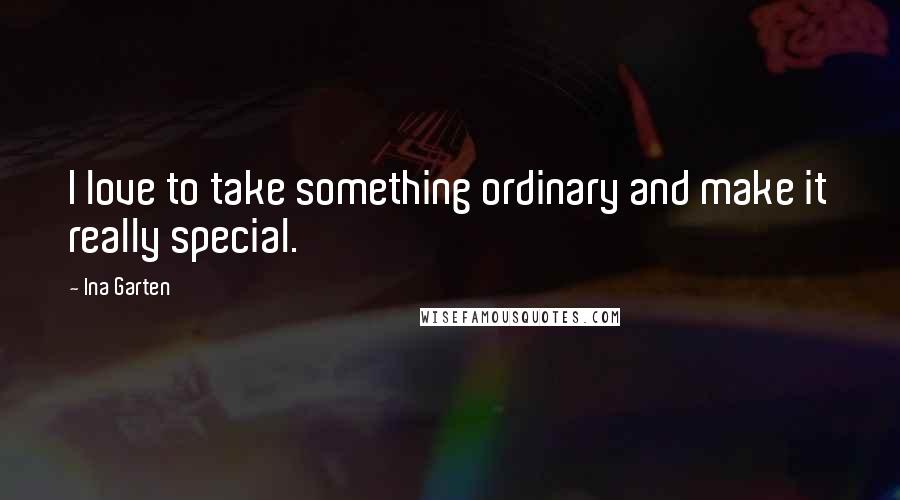 Ina Garten Quotes: I love to take something ordinary and make it really special.