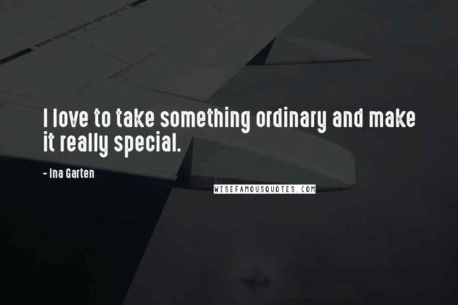 Ina Garten Quotes: I love to take something ordinary and make it really special.