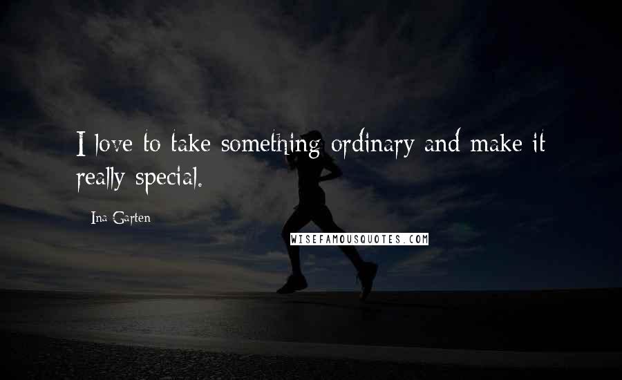 Ina Garten Quotes: I love to take something ordinary and make it really special.