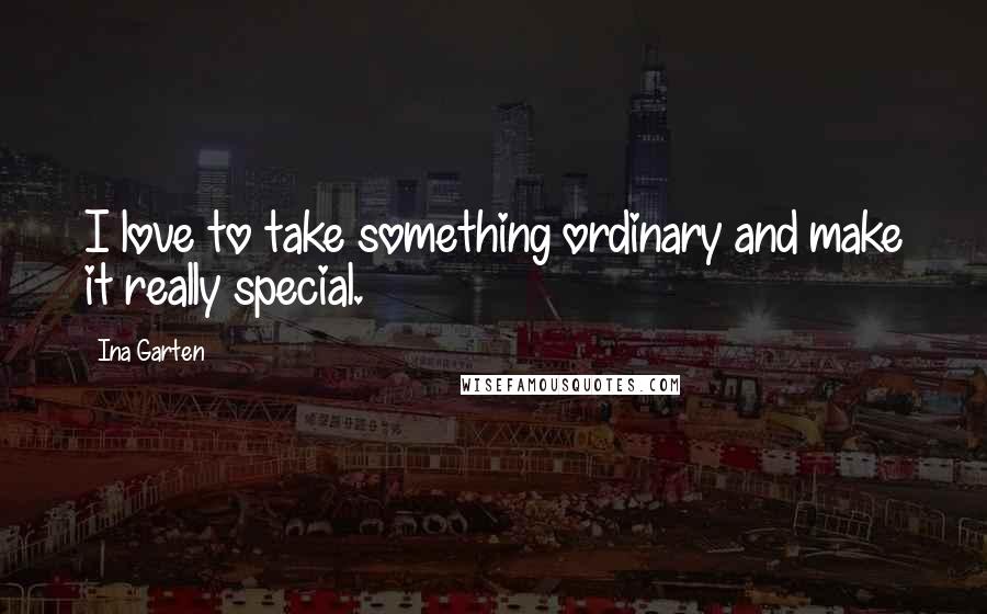 Ina Garten Quotes: I love to take something ordinary and make it really special.