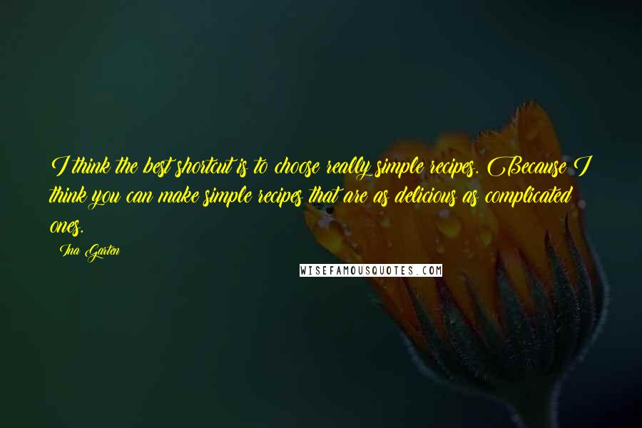 Ina Garten Quotes: I think the best shortcut is to choose really simple recipes. Because I think you can make simple recipes that are as delicious as complicated ones.