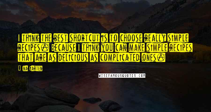 Ina Garten Quotes: I think the best shortcut is to choose really simple recipes. Because I think you can make simple recipes that are as delicious as complicated ones.