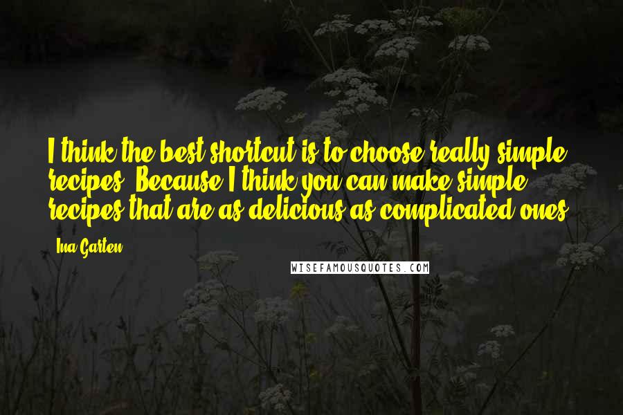 Ina Garten Quotes: I think the best shortcut is to choose really simple recipes. Because I think you can make simple recipes that are as delicious as complicated ones.