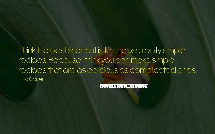 Ina Garten Quotes: I think the best shortcut is to choose really simple recipes. Because I think you can make simple recipes that are as delicious as complicated ones.