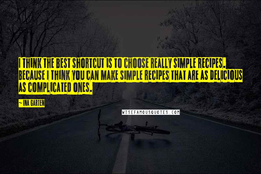 Ina Garten Quotes: I think the best shortcut is to choose really simple recipes. Because I think you can make simple recipes that are as delicious as complicated ones.