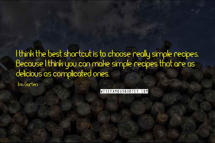 Ina Garten Quotes: I think the best shortcut is to choose really simple recipes. Because I think you can make simple recipes that are as delicious as complicated ones.