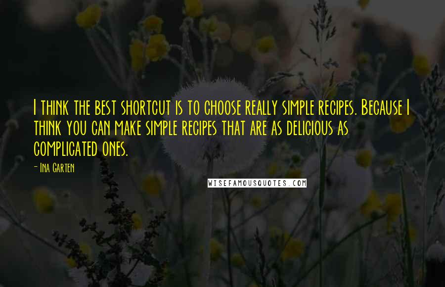 Ina Garten Quotes: I think the best shortcut is to choose really simple recipes. Because I think you can make simple recipes that are as delicious as complicated ones.