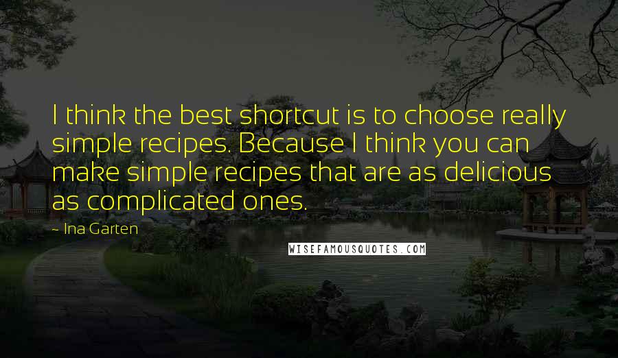 Ina Garten Quotes: I think the best shortcut is to choose really simple recipes. Because I think you can make simple recipes that are as delicious as complicated ones.